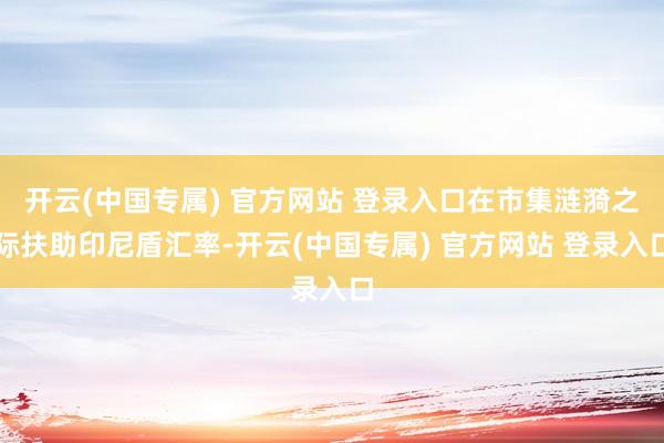 开云(中国专属) 官方网站 登录入口在市集涟漪之际扶助印尼盾汇率-开云(中国专属) 官方网站 登录入口