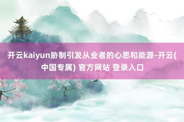 开云kaiyun胁制引发从业者的心思和能源-开云(中国专属) 官方网站 登录入口