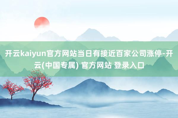 开云kaiyun官方网站当日有接近百家公司涨停-开云(中国专属) 官方网站 登录入口