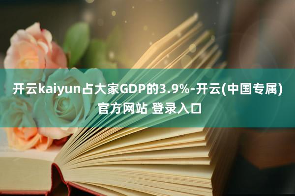 开云kaiyun占大家GDP的3.9%-开云(中国专属) 官方网站 登录入口