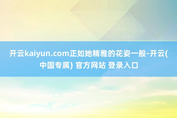 开云kaiyun.com正如她精雅的花姿一般-开云(中国专属) 官方网站 登录入口