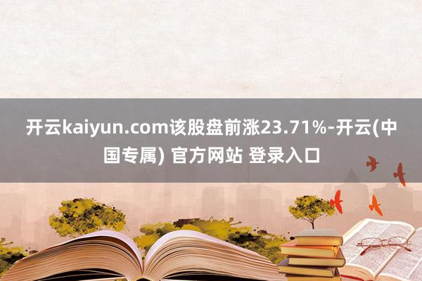开云kaiyun.com该股盘前涨23.71%-开云(中国专属) 官方网站 登录入口