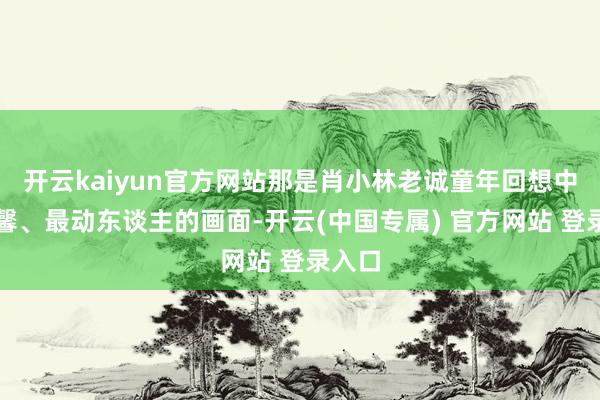 开云kaiyun官方网站那是肖小林老诚童年回想中最温馨、最动东谈主的画面-开云(中国专属) 官方网站 登录入口