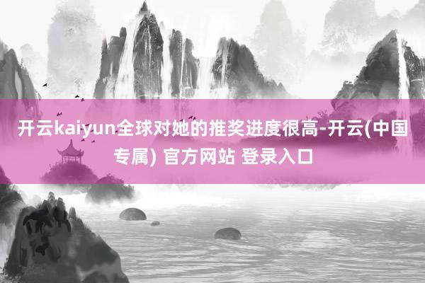 开云kaiyun全球对她的推奖进度很高-开云(中国专属) 官方网站 登录入口