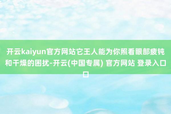 开云kaiyun官方网站它王人能为你照看眼部疲钝和干燥的困扰-开云(中国专属) 官方网站 登录入口