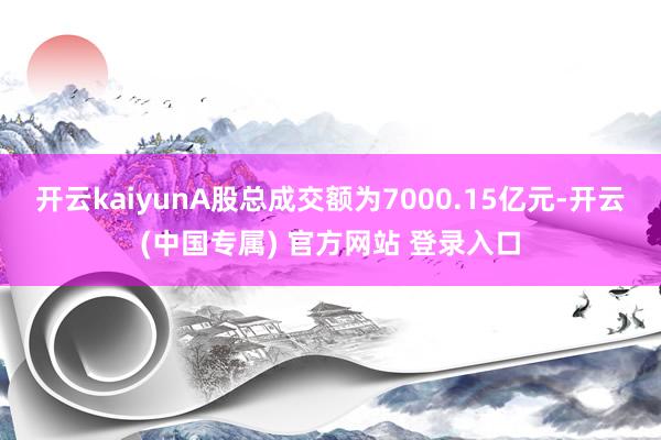 开云kaiyunA股总成交额为7000.15亿元-开云(中国专属) 官方网站 登录入口