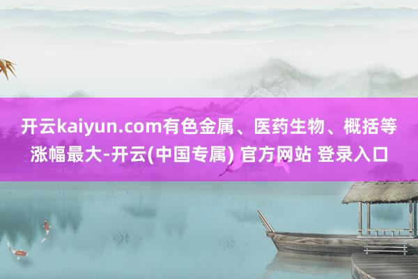 开云kaiyun.com有色金属、医药生物、概括等涨幅最大-开云(中国专属) 官方网站 登录入口
