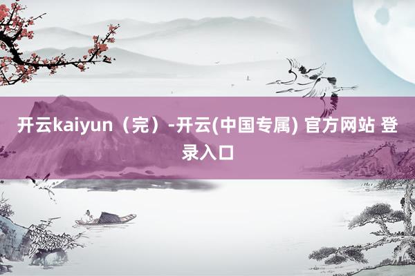 开云kaiyun(完)-开云(中国专属) 官方网站 登录入口