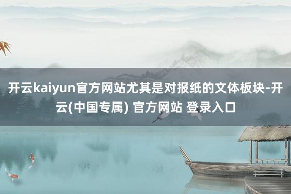 开云kaiyun官方网站尤其是对报纸的文体板块-开云(中国专属) 官方网站 登录入口
