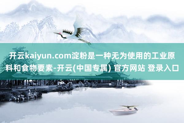 开云kaiyun.com淀粉是一种无为使用的工业原料和食物要素-开云(中国专属) 官方网站 登录入口