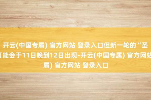 开云(中国专属) 官方网站 登录入口但新一轮的“圣安娜风”可能会于11日晚到12日出现-开云(中国专属) 官方网站 登录入口