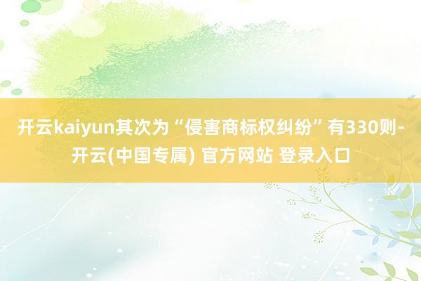 开云kaiyun其次为“侵害商标权纠纷”有330则-开云(中国专属) 官方网站 登录入口