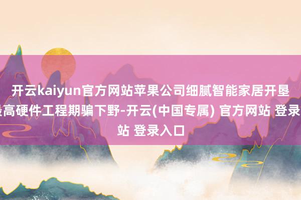 开云kaiyun官方网站苹果公司细腻智能家居开垦的最高硬件工程期骗下野-开云(中国专属) 官方网站 登录入口