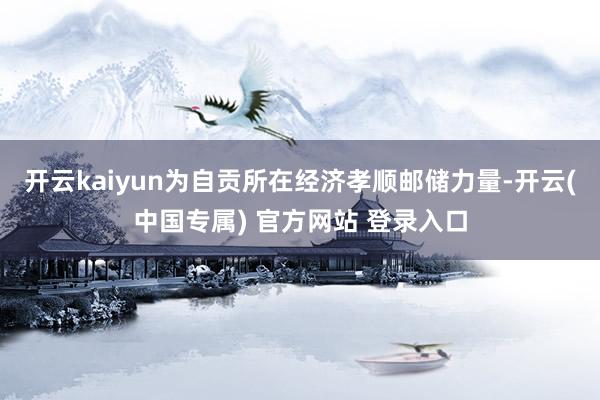 开云kaiyun为自贡所在经济孝顺邮储力量-开云(中国专属) 官方网站 登录入口