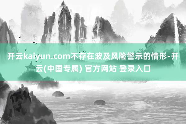 开云kaiyun.com不存在波及风险警示的情形-开云(中国专属) 官方网站 登录入口