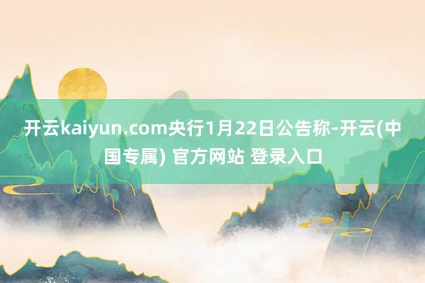 开云kaiyun.com央行1月22日公告称-开云(中国专属) 官方网站 登录入口