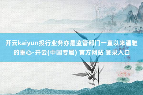 开云kaiyun　　投行业务亦是监管部门一直以来温雅的重心-开云(中国专属) 官方网站 登录入口