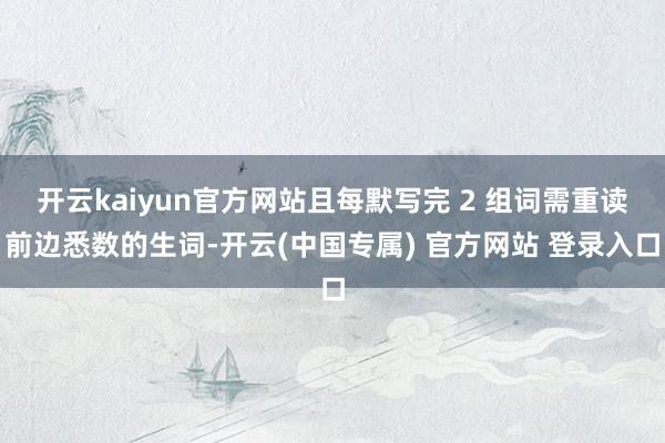 开云kaiyun官方网站且每默写完 2 组词需重读前边悉数的生词-开云(中国专属) 官方网站 登录入口