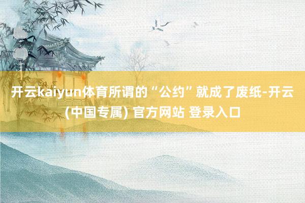 开云kaiyun体育所谓的“公约”就成了废纸-开云(中国专属) 官方网站 登录入口