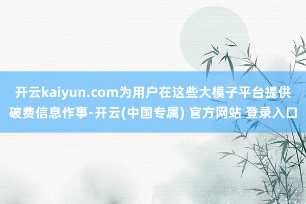 开云kaiyun.com为用户在这些大模子平台提供破费信息作事-开云(中国专属) 官方网站 登录入口
