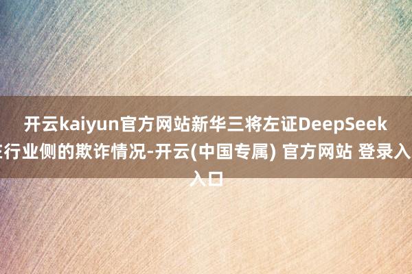 开云kaiyun官方网站新华三将左证DeepSeek在行业侧的欺诈情况-开云(中国专属) 官方网站 登录入口