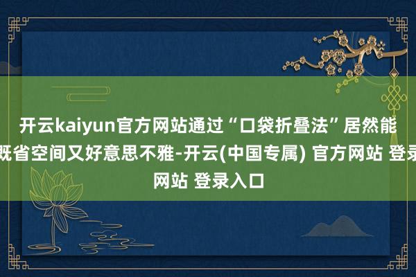 开云kaiyun官方网站通过“口袋折叠法”居然能变得既省空间又好意思不雅-开云(中国专属) 官方网站 登录入口