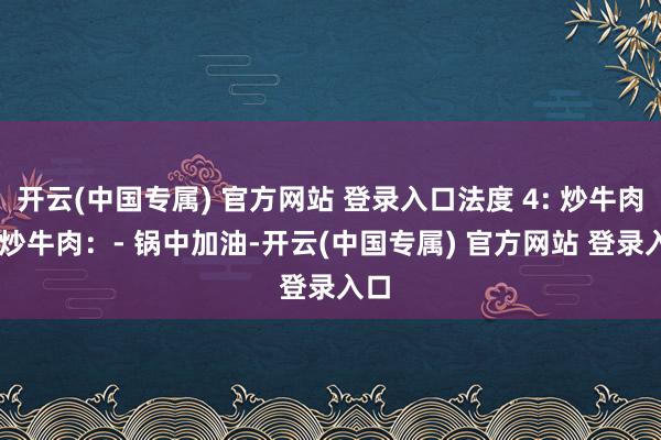 开云(中国专属) 官方网站 登录入口法度 4: 炒牛肉1. 炒牛肉:- 锅中加油-开云(中国专属) 官方网站 登录入口