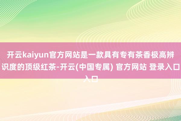 开云kaiyun官方网站是一款具有专有茶香极高辨识度的顶级红茶-开云(中国专属) 官方网站 登录入口
