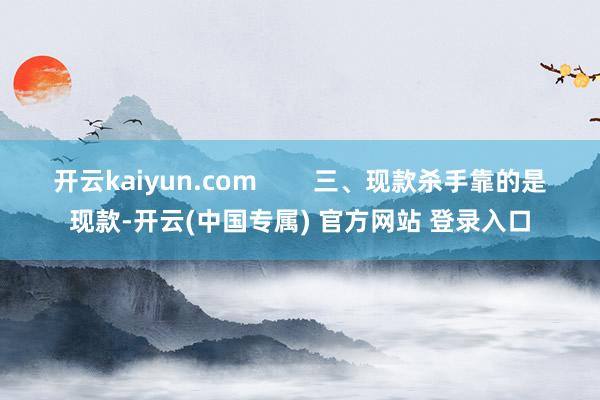 开云kaiyun.com 三、现款杀手靠的是现款-开云(中国专属) 官方网站 登录入口
