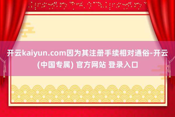 开云kaiyun.com因为其注册手续相对通俗-开云(中国专属) 官方网站 登录入口