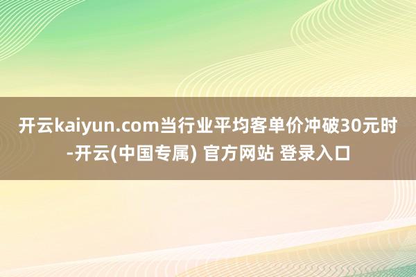 开云kaiyun.com当行业平均客单价冲破30元时-开云(中国专属) 官方网站 登录入口