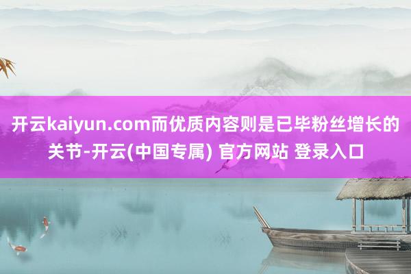 开云kaiyun.com而优质内容则是已毕粉丝增长的关节-开云(中国专属) 官方网站 登录入口