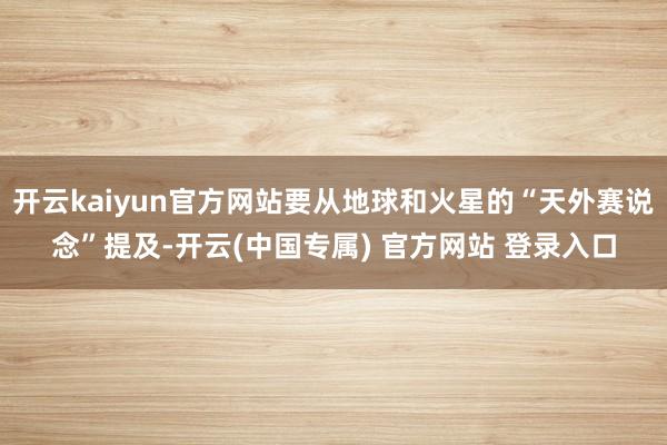 开云kaiyun官方网站要从地球和火星的“天外赛说念”提及-开云(中国专属) 官方网站 登录入口
