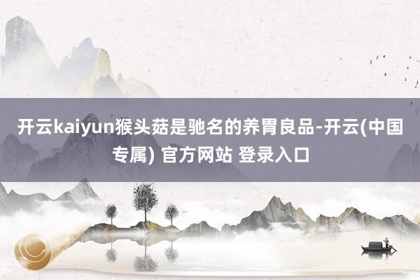 开云kaiyun猴头菇是驰名的养胃良品-开云(中国专属) 官方网站 登录入口