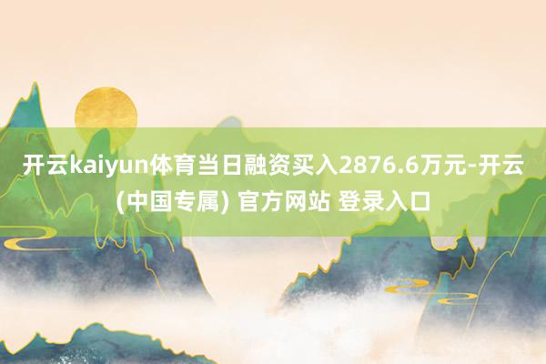 开云kaiyun体育当日融资买入2876.6万元-开云(中国专属) 官方网站 登录入口