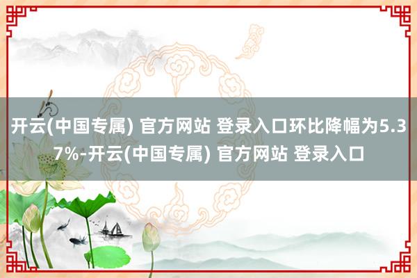 开云(中国专属) 官方网站 登录入口环比降幅为5.37%-开云(中国专属) 官方网站 登录入口