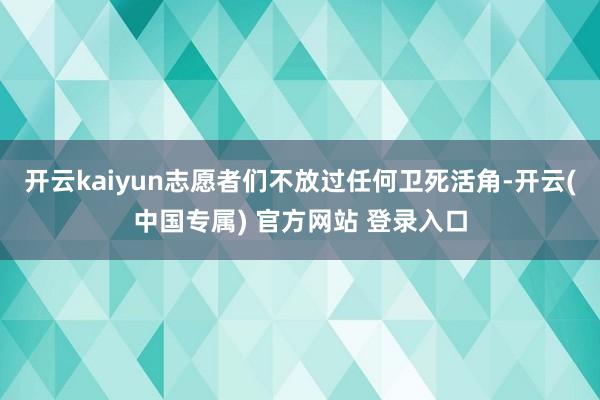 开云kaiyun志愿者们不放过任何卫死活角-开云(中国专属) 官方网站 登录入口