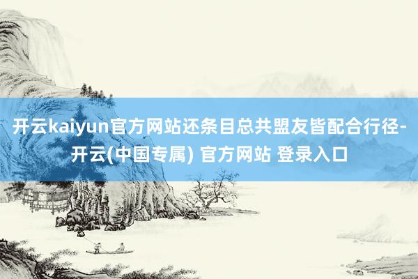 开云kaiyun官方网站还条目总共盟友皆配合行径-开云(中国专属) 官方网站 登录入口