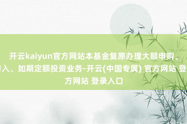 开云kaiyun官方网站本基金复原办理大额申购、诊疗转入、如期定额投资业务-开云(中国专属) 官方网站 登录入口