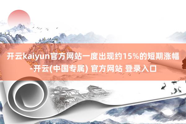 开云kaiyun官方网站一度出现约15%的短期涨幅-开云(中国专属) 官方网站 登录入口
