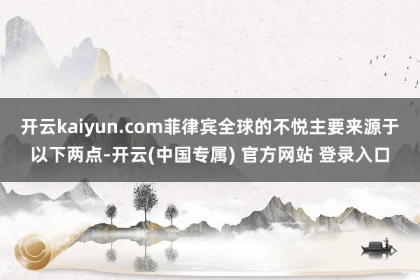 开云kaiyun.com菲律宾全球的不悦主要来源于以下两点-开云(中国专属) 官方网站 登录入口