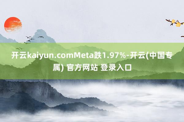 开云kaiyun.comMeta跌1.97%-开云(中国专属) 官方网站 登录入口