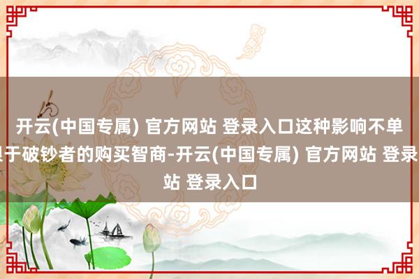 开云(中国专属) 官方网站 登录入口这种影响不单是限于破钞者的购买智商-开云(中国专属) 官方网站 登录入口