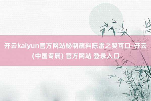 开云kaiyun官方网站秘制蘸料陈雷之契可口-开云(中国专属) 官方网站 登录入口