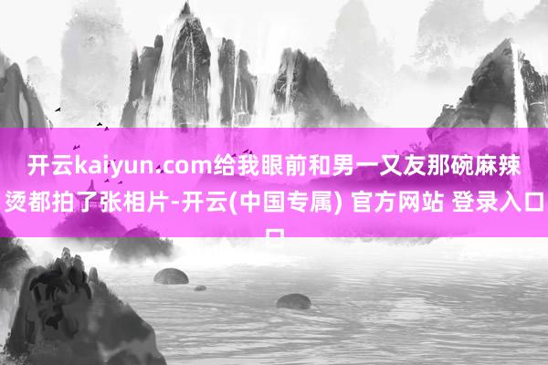 开云kaiyun.com给我眼前和男一又友那碗麻辣烫都拍了张相片-开云(中国专属) 官方网站 登录入口