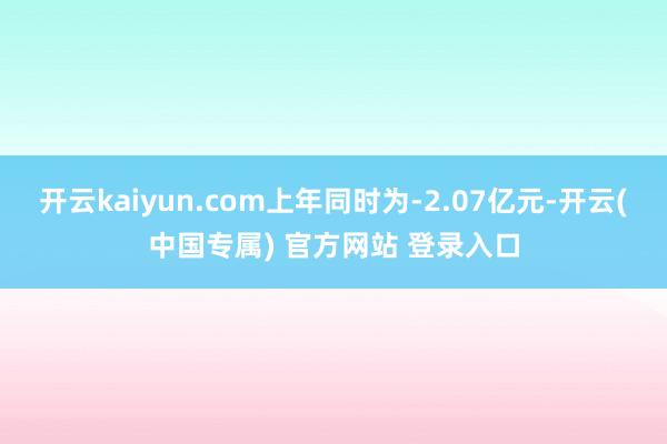 开云kaiyun.com上年同时为-2.07亿元-开云(中国专属) 官方网站 登录入口