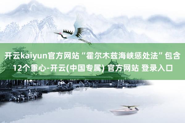 开云kaiyun官方网站“霍尔木兹海峡惩处法”包含12个重心-开云(中国专属) 官方网站 登录入口
