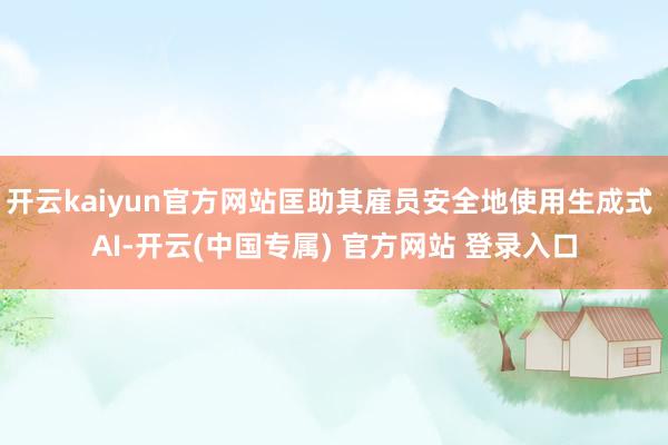 开云kaiyun官方网站匡助其雇员安全地使用生成式 AI-开云(中国专属) 官方网站 登录入口