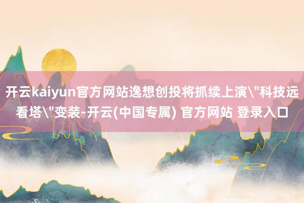 开云kaiyun官方网站逸想创投将抓续上演