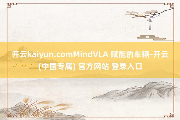 开云kaiyun.comMindVLA 赋能的车辆-开云(中国专属) 官方网站 登录入口
